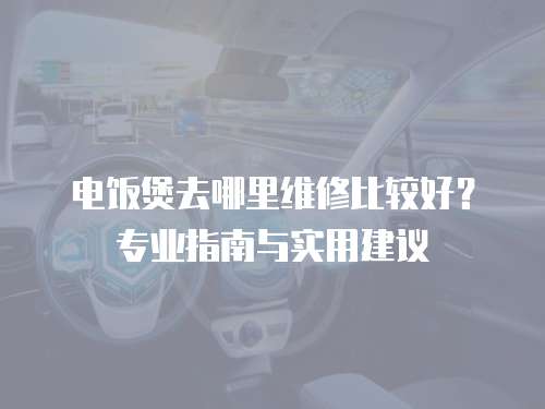 電飯煲去哪里維修比較好？專業(yè)指南與實用建議