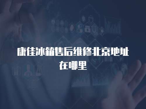 康佳冰箱售后維修北京地址在哪里