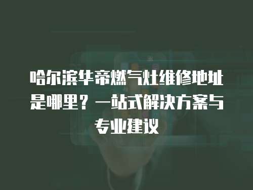 哈爾濱華帝燃氣灶維修地址是哪里？一站式解決方案與專業建議