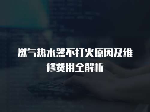 燃氣熱水器不打火原因及維修費用全解析