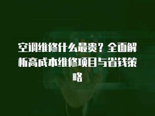 空調(diào)維修什么最貴？全面解析高成本維修項目與省錢策略
