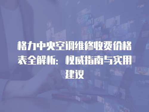 格力中央空調維修收費價格表全解析：權威指南與實用建議