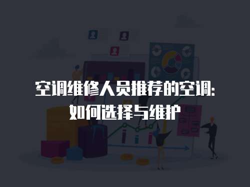 空調(diào)維修人員推薦的空調(diào)：如何選擇與維護