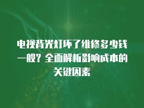 電視背光燈壞了維修多少錢一般？全面解析影響成本的關(guān)鍵因素