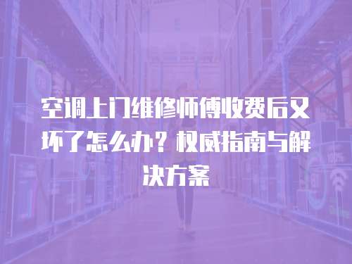 空調(diào)上門維修師傅收費(fèi)后又壞了怎么辦？權(quán)威指南與解決方案