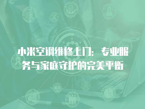 小米空調(diào)維修上門：專業(yè)服務與家庭守護的完美平衡