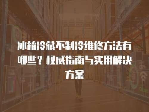 冰箱冷藏不制冷維修方法有哪些？權(quán)威指南與實(shí)用解決方案