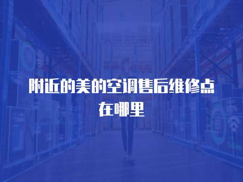 附近的美的空調售后維修點在哪里