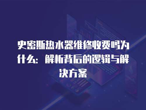 史密斯熱水器維修收費嗎為什么：解析背后的邏輯與解決方案