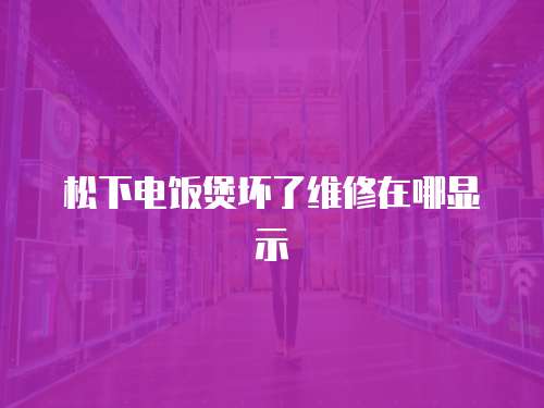 松下電飯煲壞了維修在哪顯示