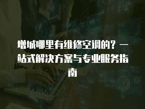 增城哪里有維修空調的？一站式解決方案與專業服務指南