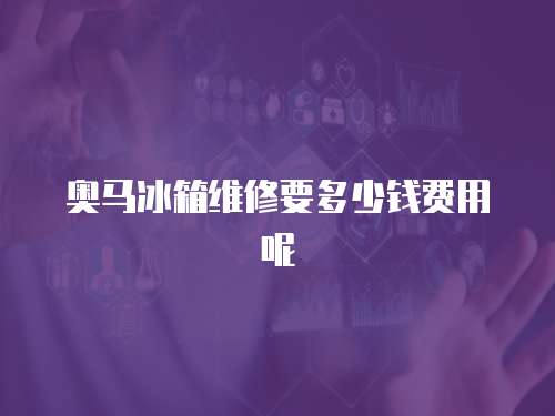 奧馬冰箱維修要多少錢費用呢