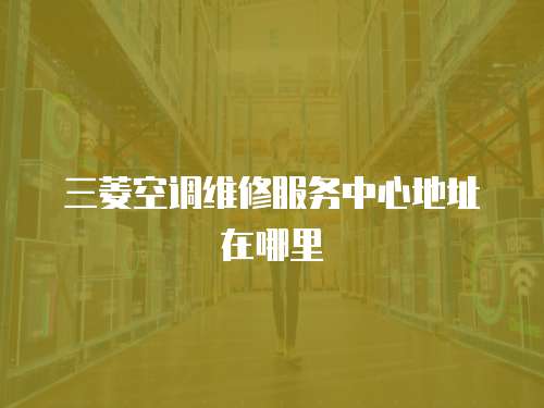 三菱空調維修服務中心地址在哪里