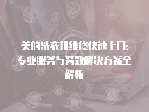 美的洗衣機(jī)維修快速上門：專業(yè)服務(wù)與高效解決方案全解析