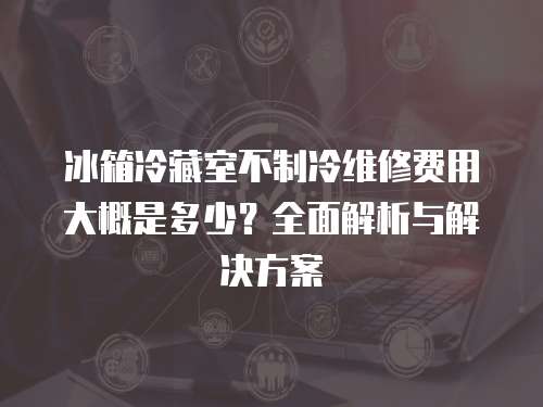 冰箱冷藏室不制冷維修費(fèi)用大概是多少？全面解析與解決方案