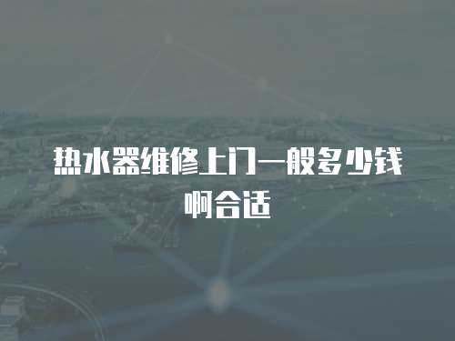 熱水器維修上門一般多少錢啊合適