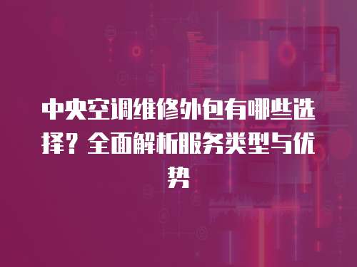 中央空調(diào)維修外包有哪些選擇？全面解析服務(wù)類型與優(yōu)勢