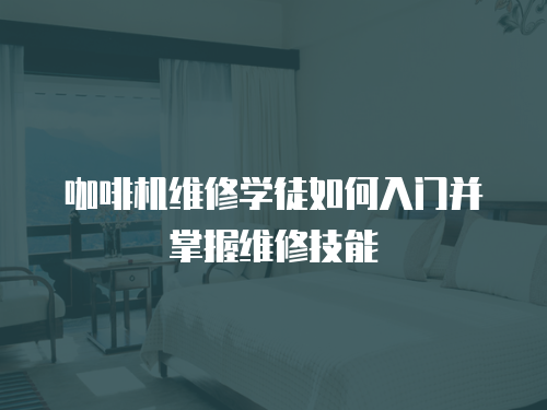 咖啡機維修學徒如何入門并掌握維修技能