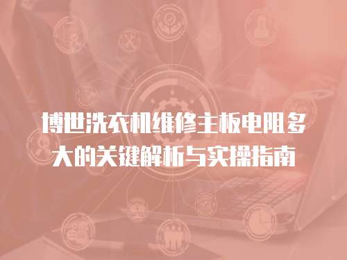 博世洗衣機維修主板電阻多大的關(guān)鍵解析與實操指南