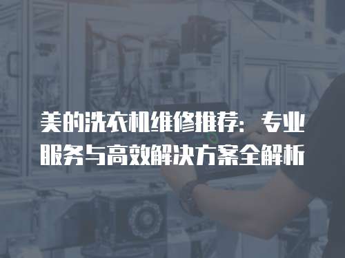 美的洗衣機(jī)維修推薦：專業(yè)服務(wù)與高效解決方案全解析