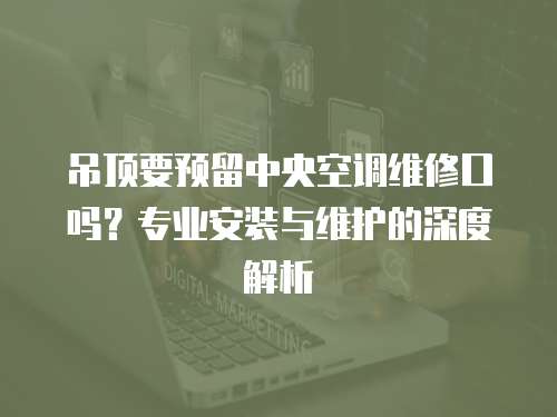 吊頂要預留中央空調維修口嗎？專業安裝與維護的深度解析