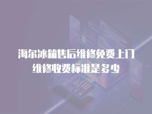 海爾冰箱售后維修免費上門維修收費標(biāo)準(zhǔn)是多少