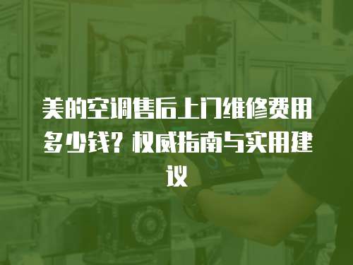 美的空調售后上門維修費用多少錢？權威指南與實用建議
