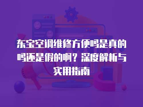東寶空調(diào)維修方便嗎是真的嗎還是假的啊？深度解析與實(shí)用指南