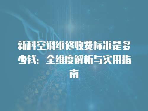 新科空調(diào)維修收費標準是多少錢：全維度解析與實用指南