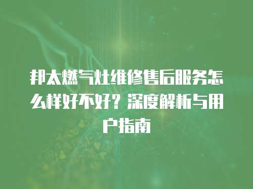 邦太燃氣灶維修售后服務(wù)怎么樣好不好？深度解析與用戶指南