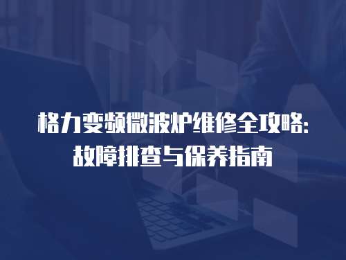 格力變頻微波爐維修全攻略：故障排查與保養指南