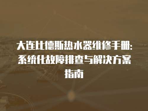 大連比德斯熱水器維修手冊：系統(tǒng)化故障排查與解決方案指南