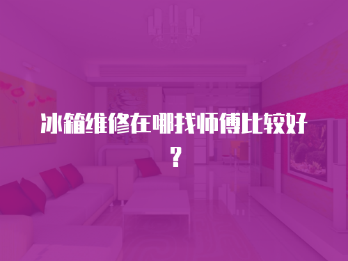 冰箱維修在哪找?guī)煾当容^好？