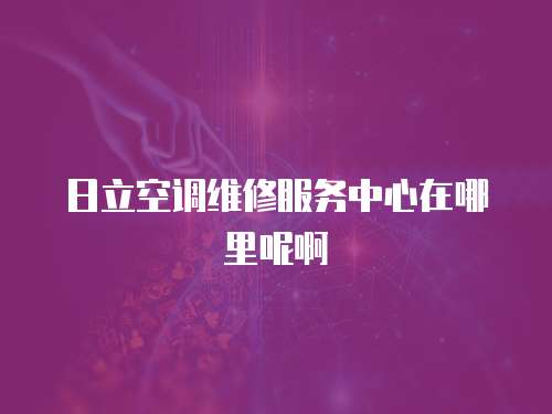 日立空調(diào)維修服務(wù)中心在哪里呢啊