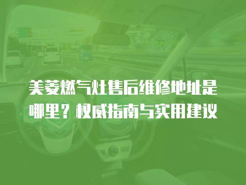 美菱燃?xì)庠钍酆缶S修地址是哪里？權(quán)威指南與實(shí)用建議