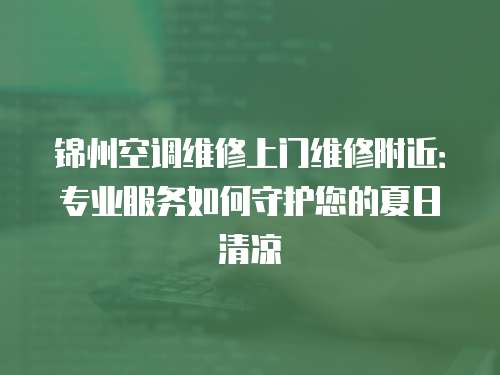錦州空調(diào)維修上門維修附近：專業(yè)服務(wù)如何守護(hù)您的夏日清涼