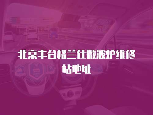 北京豐臺格蘭仕微波爐維修站地址