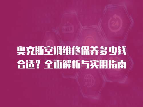 奧克斯空調(diào)維修保養(yǎng)多少錢(qián)合適？全面解析與實(shí)用指南  
