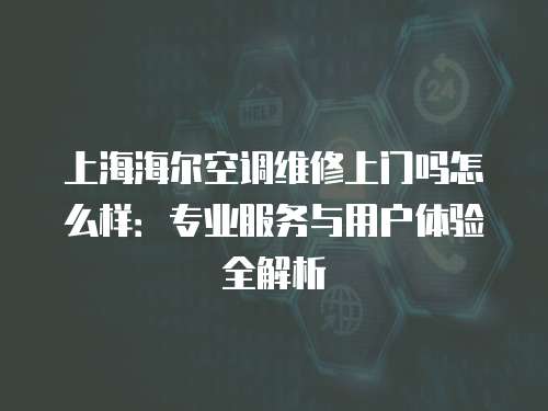 上海海爾空調維修上門嗎怎么樣：專業服務與用戶體驗全解析