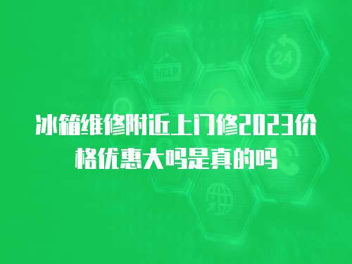 冰箱維修附近上門修2023價格優(yōu)惠大嗎是真的嗎