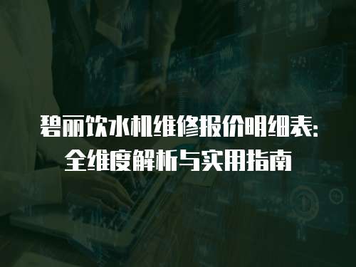 碧麗飲水機維修報價明細表：全維度解析與實用指南