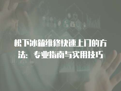 松下冰箱維修快速上門的方法：專業指南與實用技巧