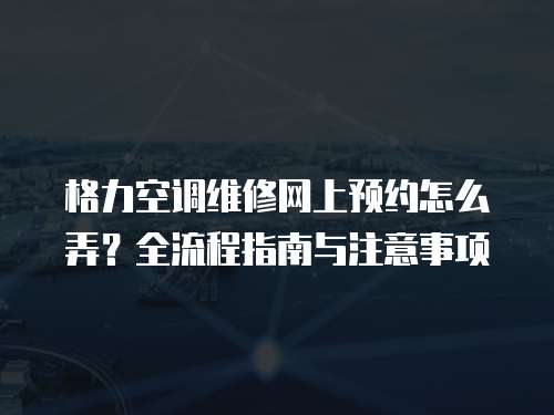 格力空調(diào)維修網(wǎng)上預(yù)約怎么弄？全流程指南與注意事項(xiàng)  