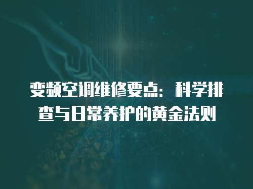 變頻空調維修要點：科學排查與日常養護的黃金法則