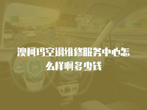 澳柯瑪空調(diào)維修服務(wù)中心怎么樣啊多少錢