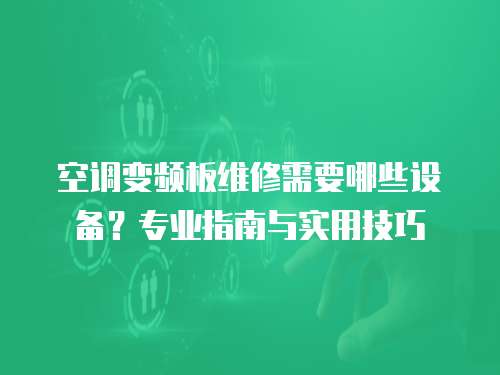 空調變頻板維修需要哪些設備？專業指南與實用技巧