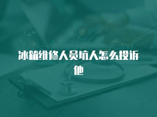 冰箱維修人員坑人怎么投訴他