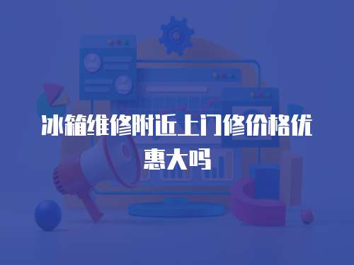 冰箱維修附近上門修價格優(yōu)惠大嗎