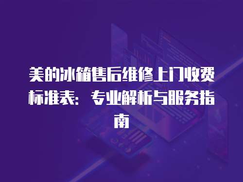 美的冰箱售后維修上門收費(fèi)標(biāo)準(zhǔn)表：專業(yè)解析與服務(wù)指南