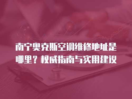 南寧奧克斯空調(diào)維修地址是哪里？權(quán)威指南與實(shí)用建議